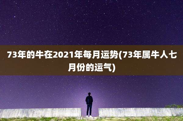 73年的牛在2021年每月运势(73年属牛人七月份的运气)