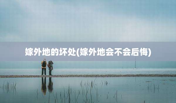 嫁外地的坏处(嫁外地会不会后悔)