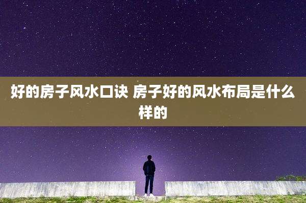 好的房子风水口诀 房子好的风水布局是什么样的