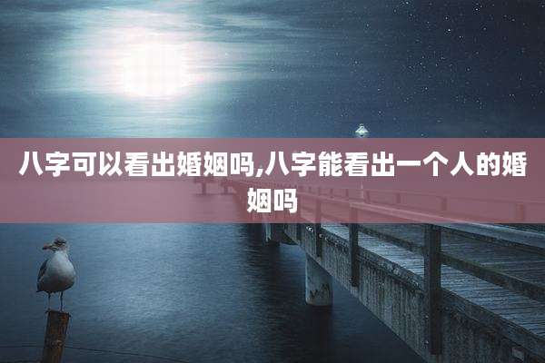 八字可以看出婚姻吗,八字能看出一个人的婚姻吗