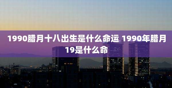 1990腊月十八出生是什么命运 1990年腊月19是什么命