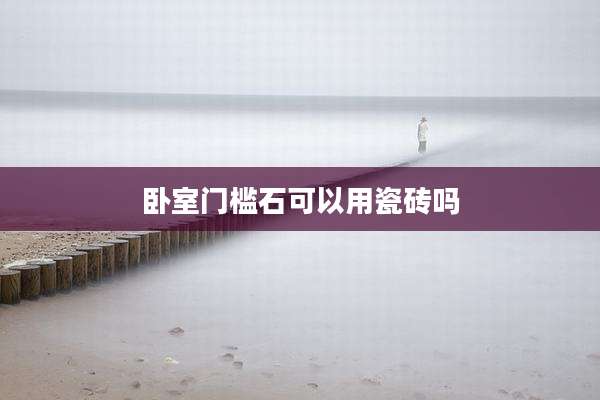 卧室门槛石可以用瓷砖吗