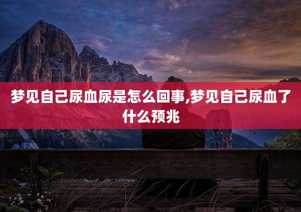 梦见自己尿血尿是怎么回事,梦见自己尿血了什么预兆