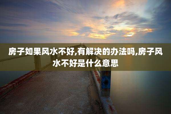房子如果风水不好,有解决的办法吗,房子风水不好是什么意思