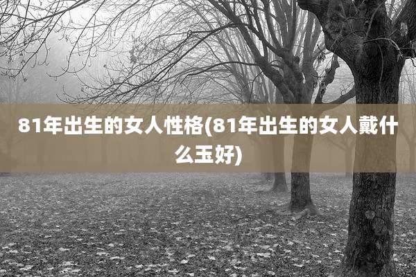 81年出生的女人性格(81年出生的女人戴什么玉好)