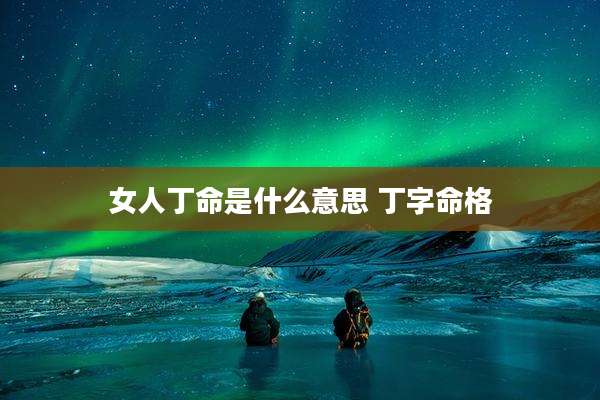 女人丁命是什么意思 丁字命格