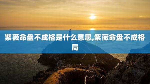 紫薇命盘不成格是什么意思,紫薇命盘不成格局