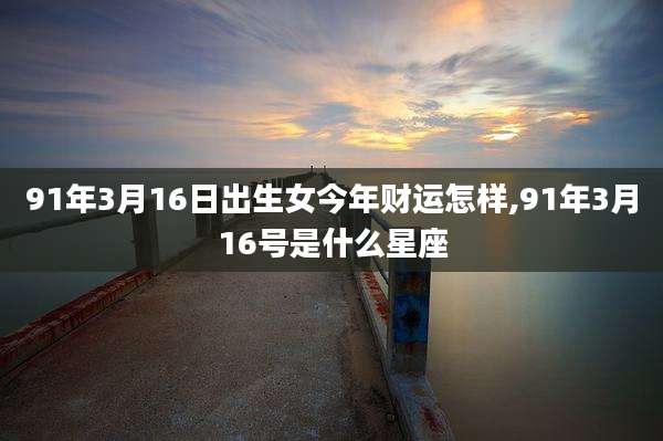 91年3月16日出生女今年财运怎样,91年3月16号是什么星座