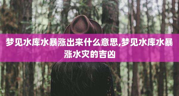 梦见水库水暴涨出来什么意思,梦见水库水暴涨水灾的吉凶