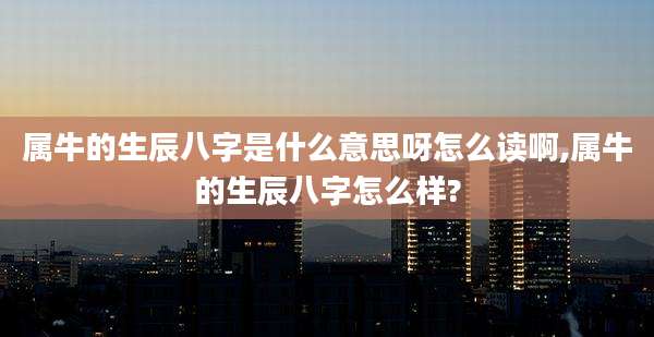 属牛的生辰八字是什么意思呀怎么读啊,属牛的生辰八字怎么样?