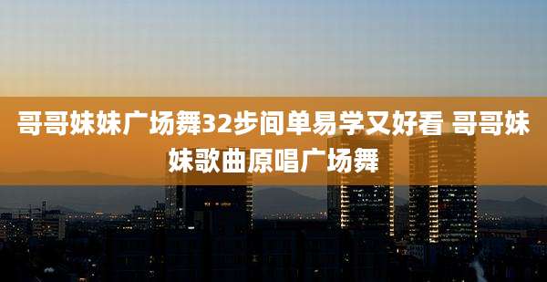 哥哥妹妹广场舞32步间单易学又好看 哥哥妹妹歌曲原唱广场舞