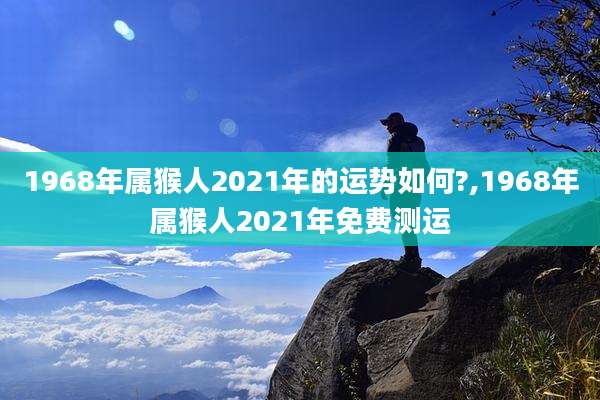 1968年属猴人2021年的运势如何?,1968年属猴人2021年免费测运