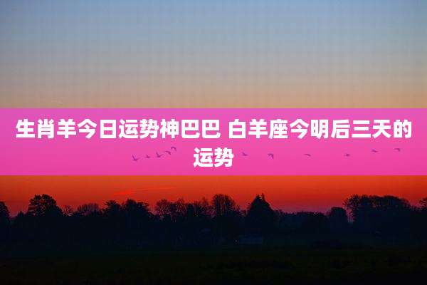 生肖羊今日运势神巴巴 白羊座今明后三天的运势