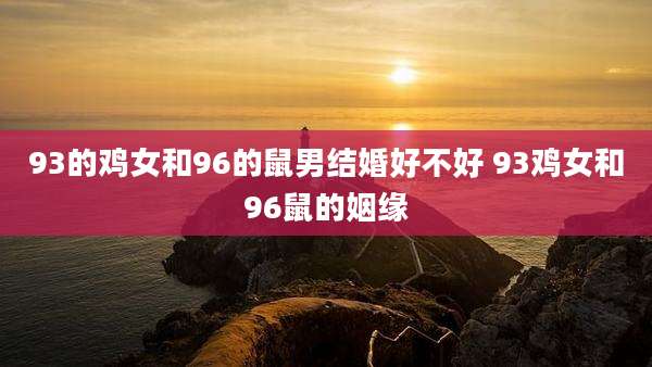 93的鸡女和96的鼠男结婚好不好 93鸡女和96鼠的姻缘