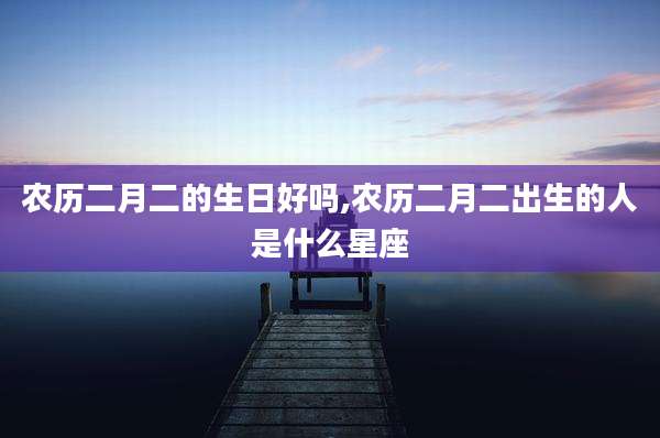 农历二月二的生日好吗,农历二月二出生的人是什么星座
