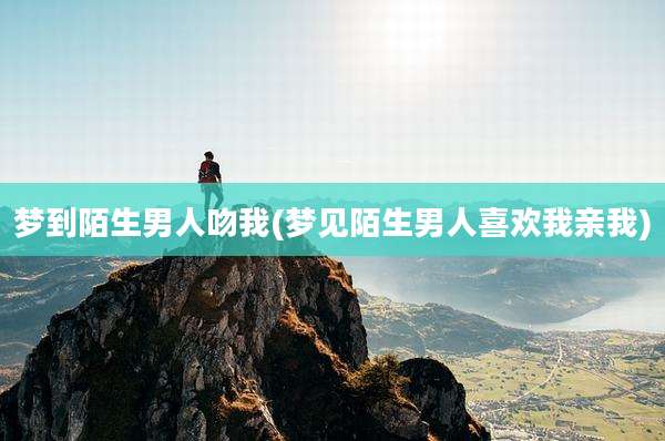 梦到陌生男人吻我(梦见陌生男人喜欢我亲我)