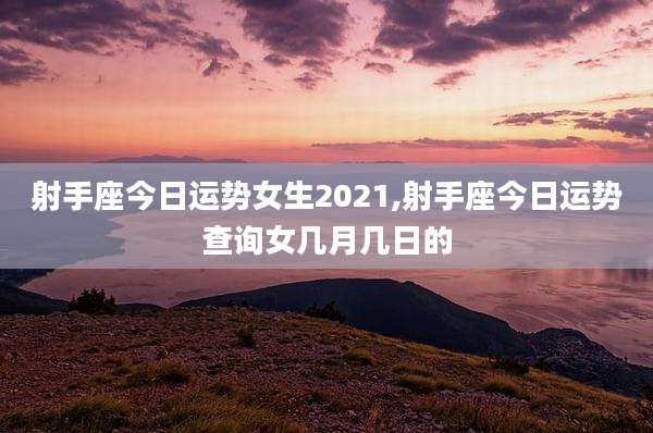 射手座今日运势女生2021,射手座今日运势查询女几月几日的