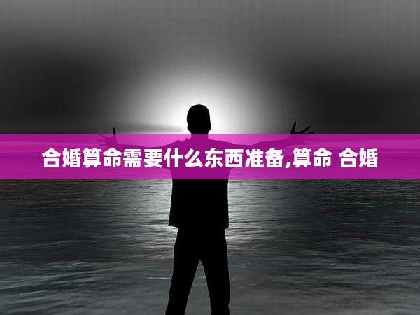 合婚算命需要什么东西准备,算命 合婚