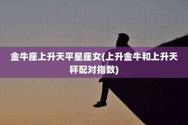 金牛座上升天平星座女(上升金牛和上升天秤配对指数)
