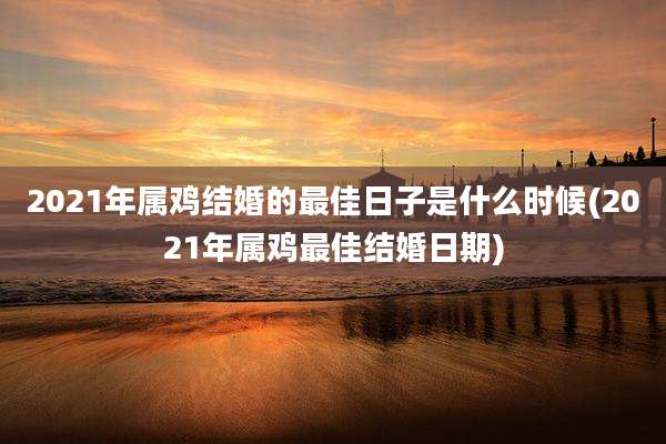 2021年属鸡结婚的最佳日子是什么时候(2021年属鸡最佳结婚日期)