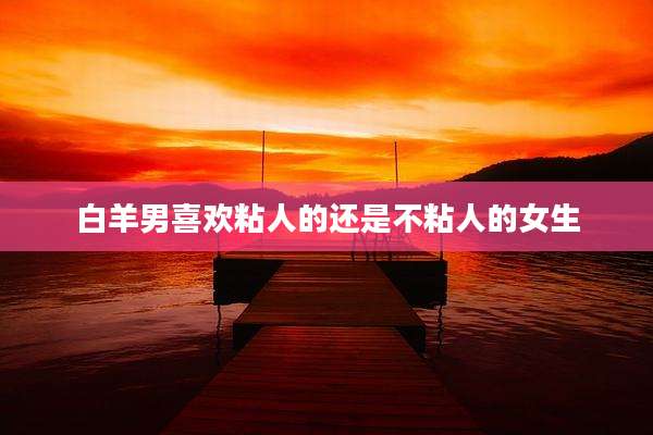 白羊男喜欢粘人的还是不粘人的女生