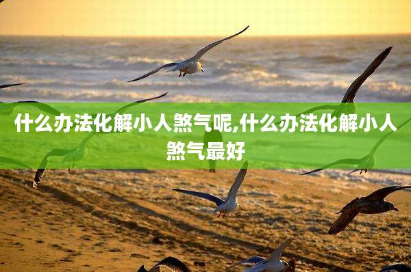 什么办法化解小人煞气呢,什么办法化解小人煞气最好
