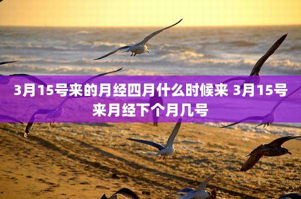 3月15号来的月经四月什么时候来 3月15号来月经下个月几号