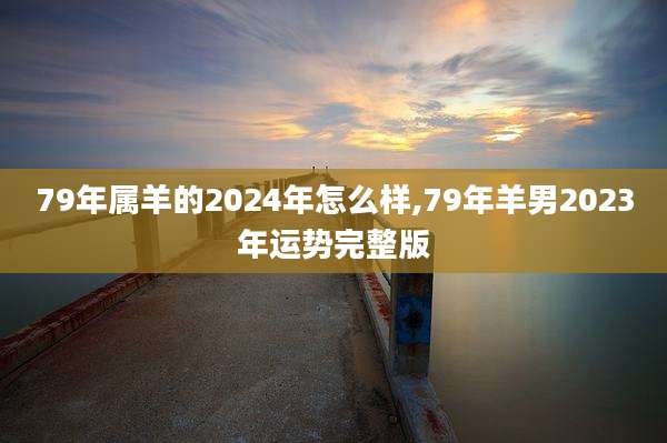 79年属羊的2024年怎么样,79年羊男2023年运势完整版