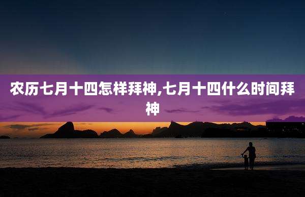 农历七月十四怎样拜神,七月十四什么时间拜神