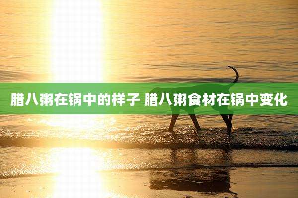 腊八粥在锅中的样子 腊八粥食材在锅中变化