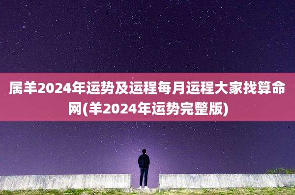 属羊2024年运势及运程每月运程大家找算命网(羊2024年运势完整版)