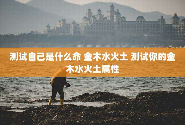 测试自己是什么命 金木水火土 测试你的金木水火土属性