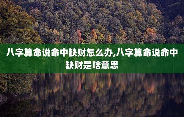 八字算命说命中缺财怎么办,八字算命说命中缺财是啥意思