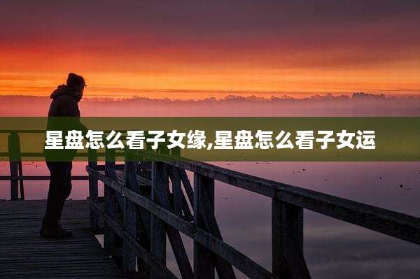 星盘怎么看子女缘,星盘怎么看子女运