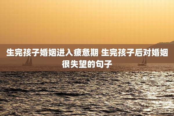 生完孩子婚姻进入疲惫期 生完孩子后对婚姻很失望的句子