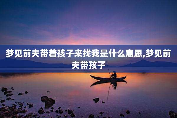 梦见前夫带着孩子来找我是什么意思,梦见前夫带孩子