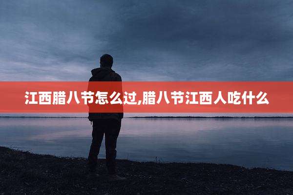 江西腊八节怎么过,腊八节江西人吃什么