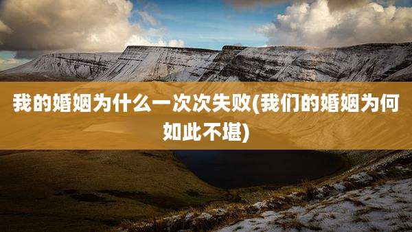 我的婚姻为什么一次次失败(我们的婚姻为何如此不堪)