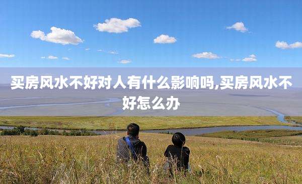 买房风水不好对人有什么影响吗,买房风水不好怎么办