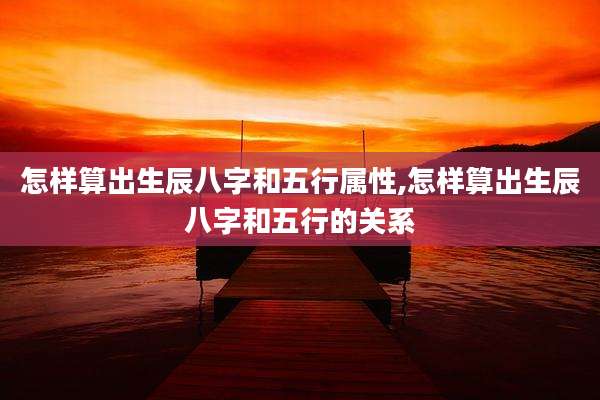 怎样算出生辰八字和五行属性,怎样算出生辰八字和五行的关系