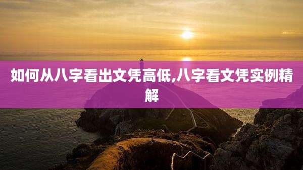 如何从八字看出文凭高低,八字看文凭实例精解