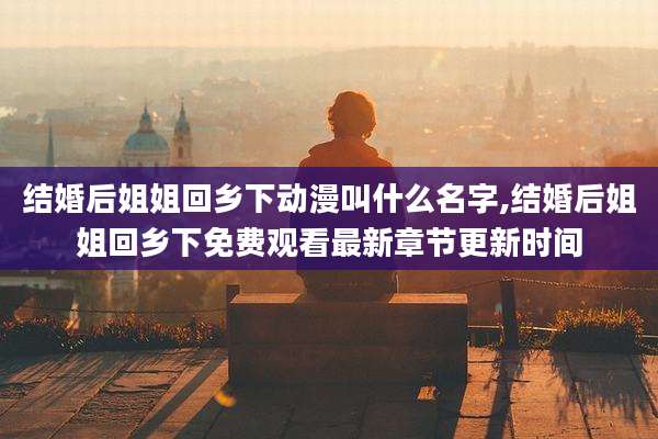 结婚后姐姐回乡下动漫叫什么名字,结婚后姐姐回乡下免费观看最新章节更新时间