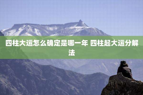 四柱大运怎么确定是哪一年 四柱起大运分解法