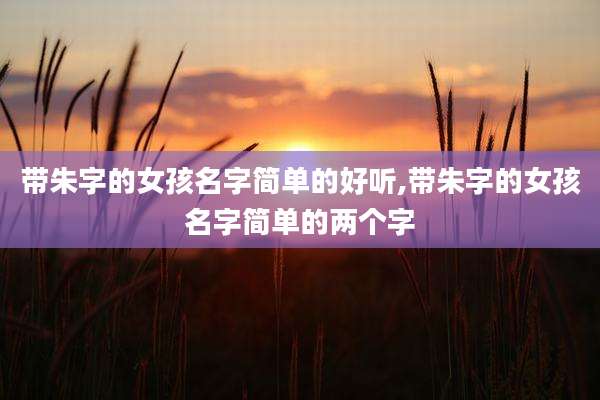 带朱字的女孩名字简单的好听,带朱字的女孩名字简单的两个字