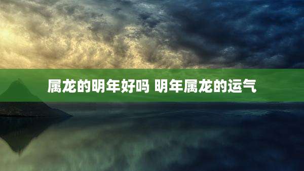 属龙的明年好吗 明年属龙的运气