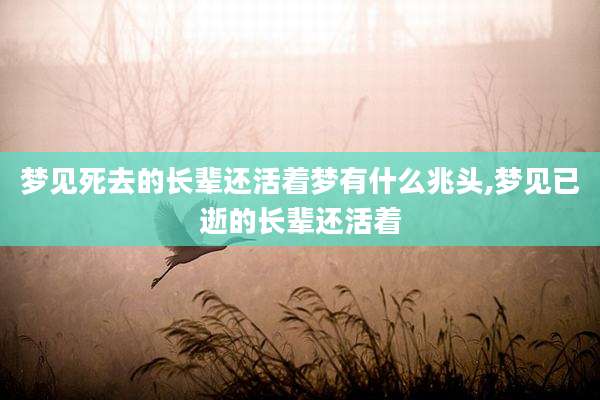 梦见死去的长辈还活着梦有什么兆头,梦见已逝的长辈还活着