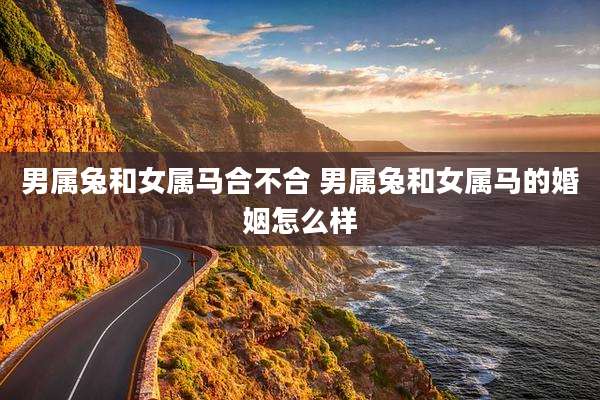 男属兔和女属马合不合 男属兔和女属马的婚姻怎么样