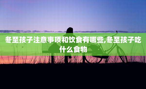 冬至孩子注意事项和饮食有哪些,冬至孩子吃什么食物