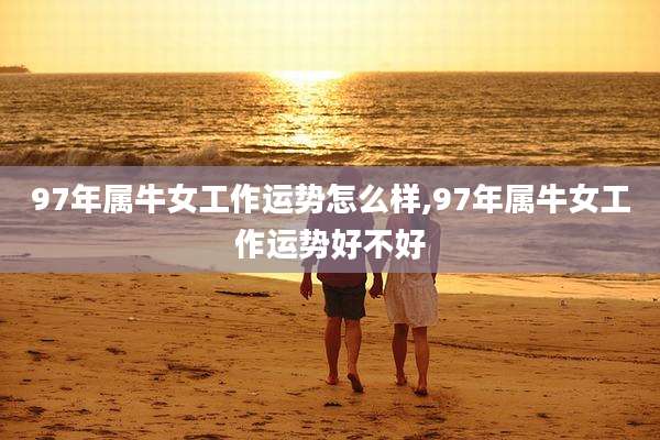 97年属牛女工作运势怎么样,97年属牛女工作运势好不好