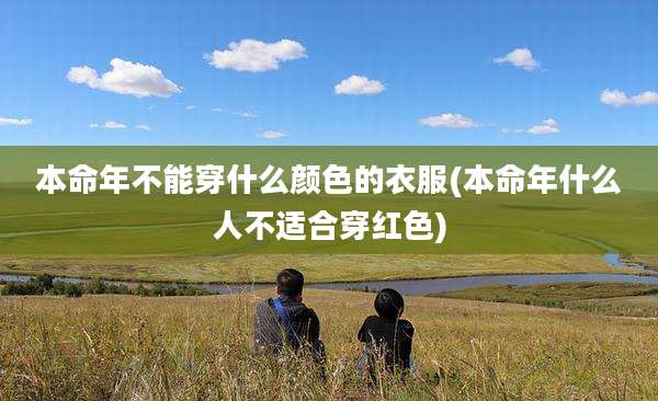 本命年不能穿什么颜色的衣服(本命年什么人不适合穿红色)